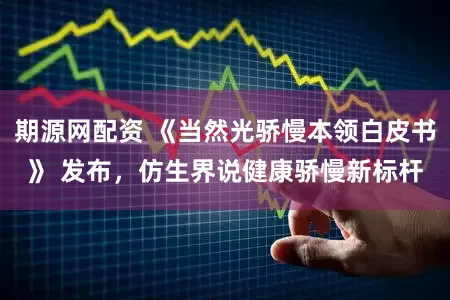 期源网配资 《当然光骄慢本领白皮书》 发布，仿生界说健康骄慢新标杆