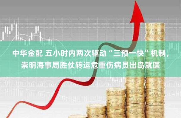 中华金配 五小时内两次驱动“三预一快”机制，崇明海事局胜仗转运危重伤病员出岛就医