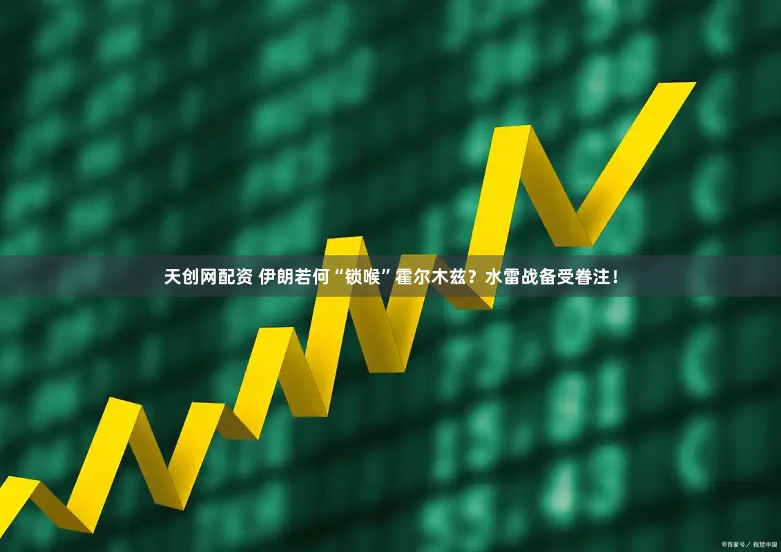 天创网配资 伊朗若何“锁喉”霍尔木兹？水雷战备受眷注！