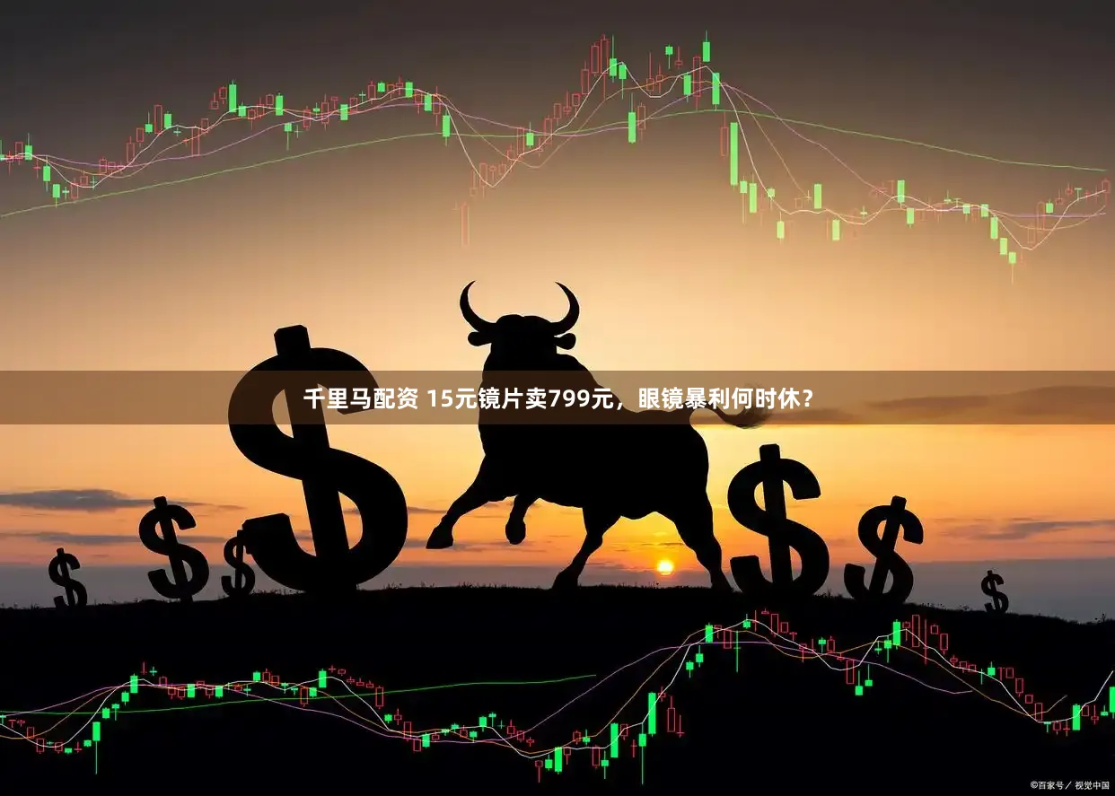 千里马配资 15元镜片卖799元，眼镜暴利何时休？