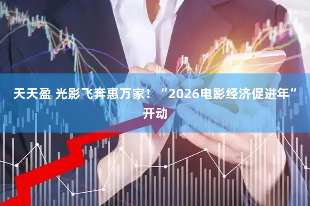 天天盈 光影飞奔惠万家！“2026电影经济促进年”开动