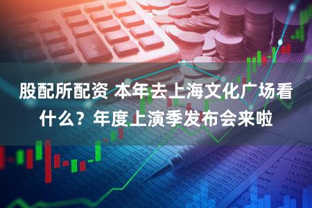 股配所配资 本年去上海文化广场看什么？年度上演季发布会来啦