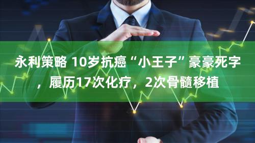 永利策略 10岁抗癌“小王子”豪豪死字，履历17次化疗，2次骨髓移植