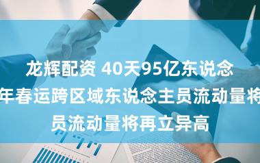 龙辉配资 40天95亿东说念主次！本年春运跨区域东说念主员流动量将再立异高
