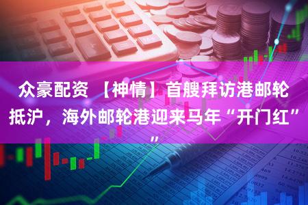 众豪配资 【神情】首艘拜访港邮轮抵沪，海外邮轮港迎来马年“开门红”