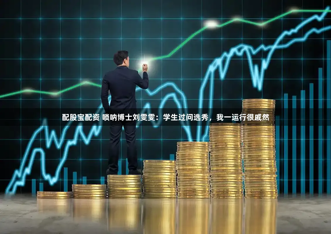 配股宝配资 唢呐博士刘雯雯：学生过问选秀，我一运行很戚然