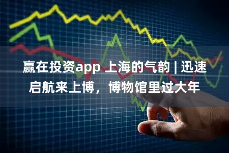 赢在投资app 上海的气韵 | 迅速启航来上博，博物馆里过大年