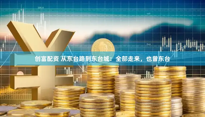 创富配资 从东台路到东台城：全部走来，也曾东台