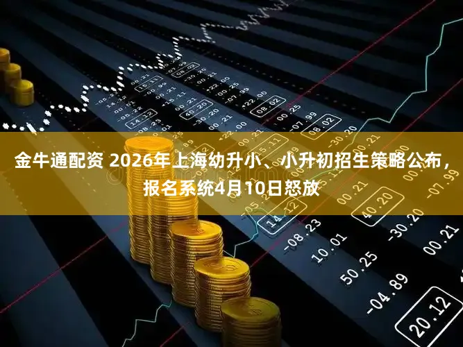 金牛通配资 2026年上海幼升小、小升初招生策略公布，报名系统4月10日怒放