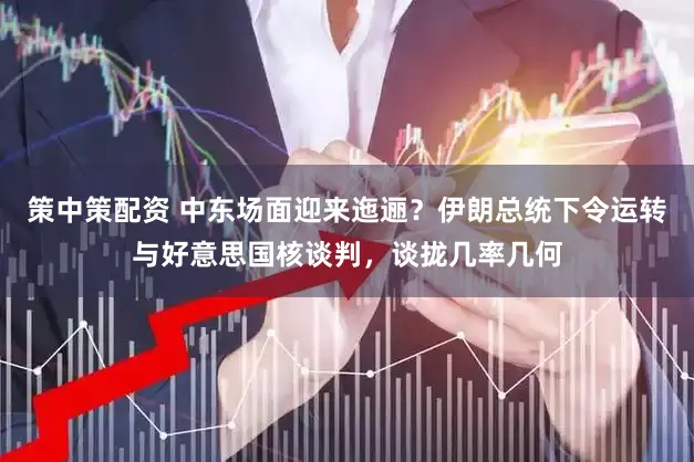 策中策配资 中东场面迎来迤逦？伊朗总统下令运转与好意思国核谈判，谈拢几率几何