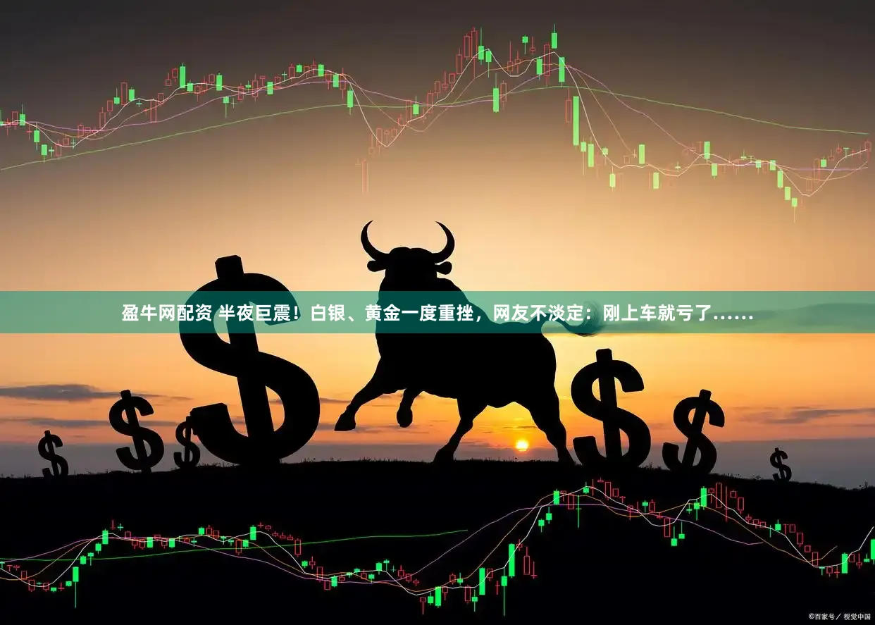 盈牛网配资 半夜巨震！白银、黄金一度重挫，网友不淡定：刚上车就亏了……
