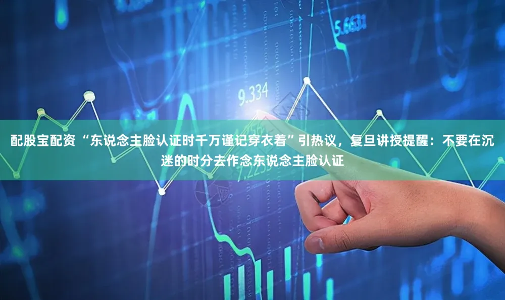 配股宝配资 “东说念主脸认证时千万谨记穿衣着”引热议，复旦讲授提醒：不要在沉迷的时分去作念东说念主脸认证