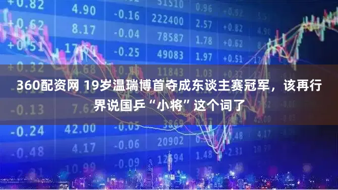 360配资网 19岁温瑞博首夺成东谈主赛冠军，该再行界说国乒“小将”这个词了