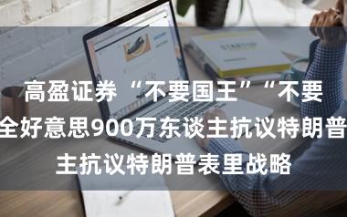 高盈证券 “不要国王”“不要干戈”！全好意思900万东谈主抗议特朗普表里战略