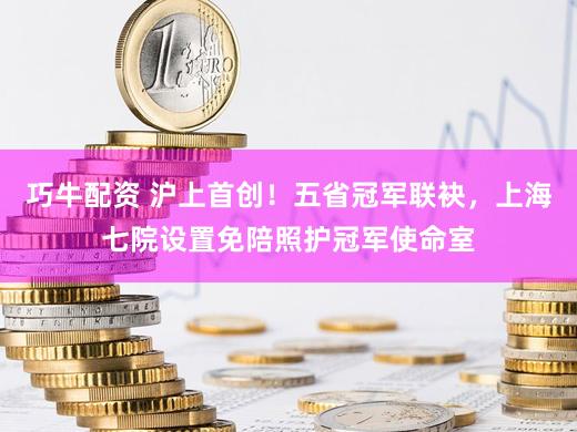 巧牛配资 沪上首创！五省冠军联袂，上海七院设置免陪照护冠军使命室