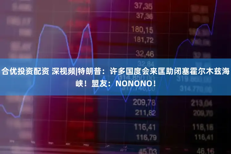 合优投资配资 深视频|特朗普：许多国度会来匡助闭塞霍尔木兹海峡！盟友：NONONO！