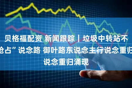 贝格福配资 新闻跟踪｜垃圾中转站不再“抢占”说念路 御叶路东说念主行说念重归涌现