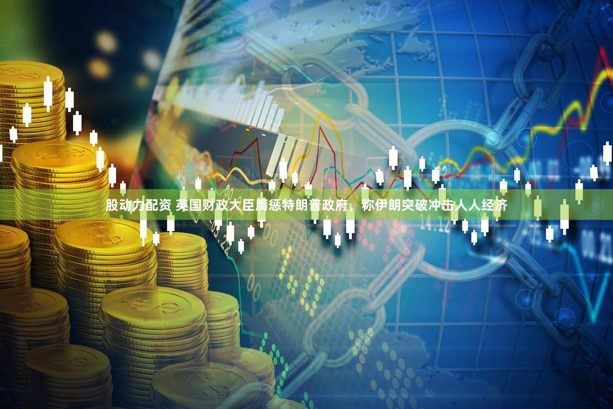 股动力配资 英国财政大臣膺惩特朗普政府，称伊朗突破冲击人人经济