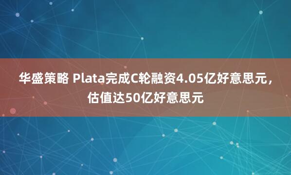 华盛策略 Plata完成C轮融资4.05亿好意思元，估值达50亿好意思元