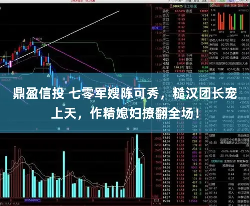 鼎盈信投 七零军嫂陈可秀，糙汉团长宠上天，作精媳妇撩翻全场！