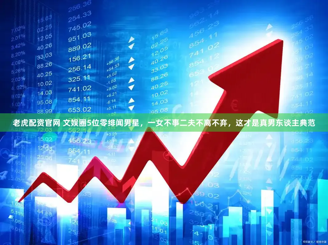 老虎配资官网 文娱圈5位零绯闻男星，一女不事二夫不离不弃，这才是真男东谈主典范