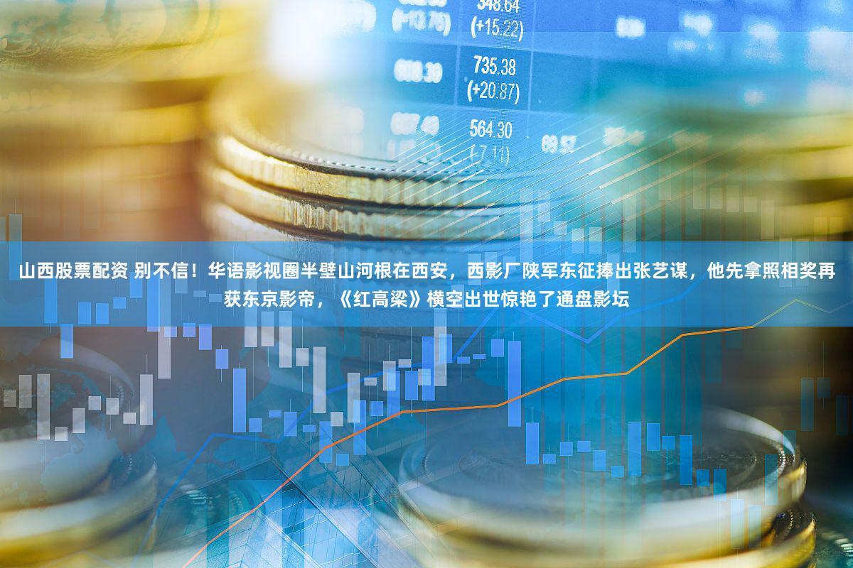 山西股票配资 别不信！华语影视圈半壁山河根在西安，西影厂陕军东征捧出张艺谋，他先拿照相奖再获东京影帝，《红高梁》横空出世惊艳了通盘影坛