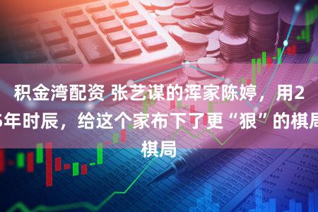 积金湾配资 张艺谋的浑家陈婷，用25年时辰，给这个家布下了更“狠”的棋局