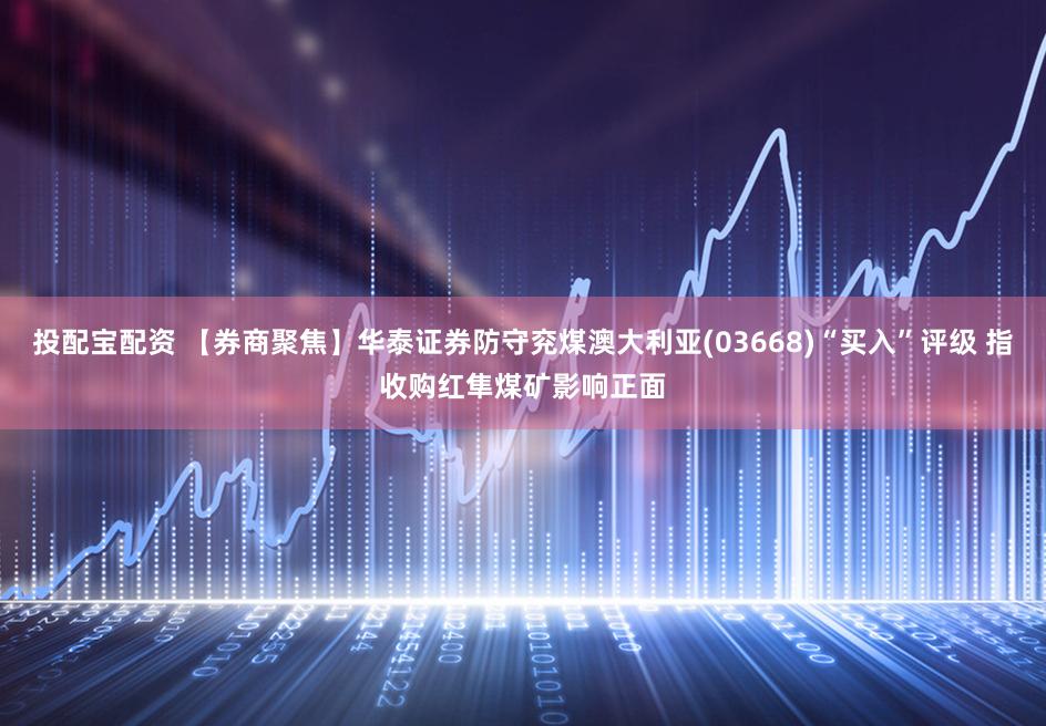 投配宝配资 【券商聚焦】华泰证券防守兖煤澳大利亚(03668)“买入”评级 指收购红隼煤矿影响正面