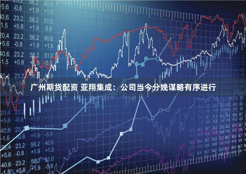 广州期货配资 亚翔集成：公司当今分娩谋略有序进行
