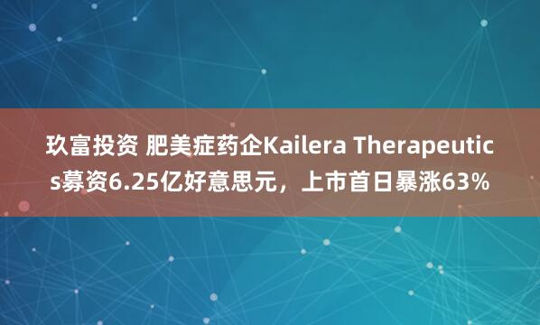 玖富投资 肥美症药企Kailera Therapeutics募资6.25亿好意思元，上市首日暴涨63%